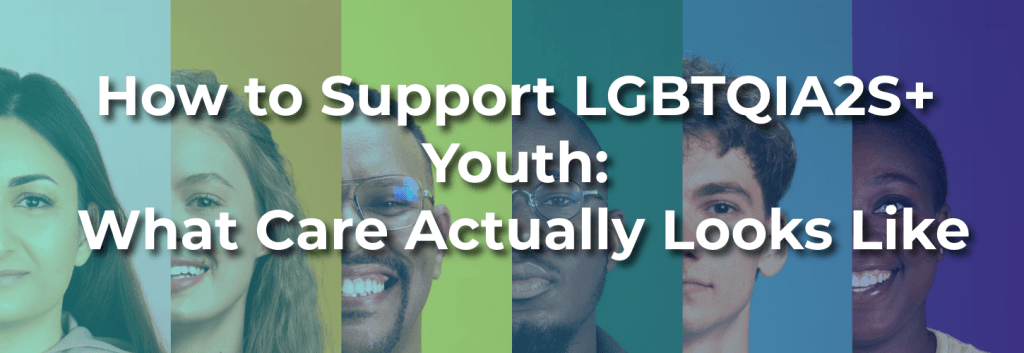 Diverse youth portraits in rainbow toned panels with text overlay reading “How to Support LGBTQIA2S+ Youth: What Care Actually Looks Like,” representing affirming support for LGBTQIA2S+ youth in homes, schools, and communities.